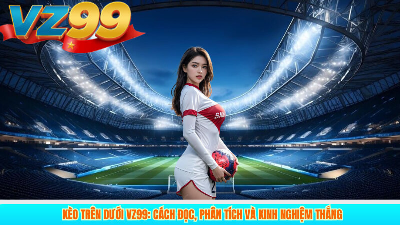 Kèo trên dưới VZ99: Cách đọc, phân tích và kinh nghiệm thắng 1 Kèo trên dưới VZ99: Cách đọc, phân tích và kinh nghiệm thắng