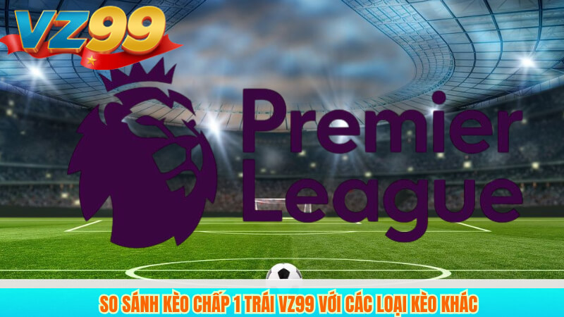 Kinh Nghiệm Soi Kèo Chấp 1 Trái VZ99 Hiệu Quả Nhất 4 So Sánh Kèo Chấp 1 Trái VZ99 Với Các Loại Kèo Khác