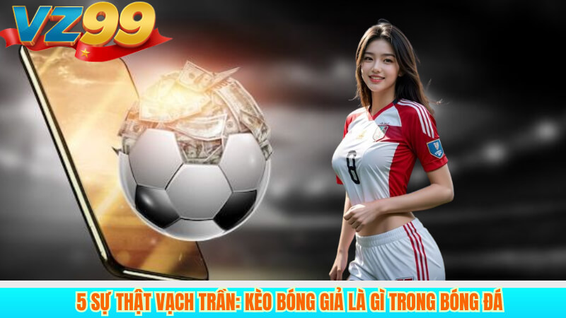 5 Sự Thật Vạch Trần: Kèo Bóng Giả Là Gì Trong Bóng Đá 4 5 Sự Thật Vạch Trần: Kèo Bóng Giả Là Gì Trong Bóng Đá