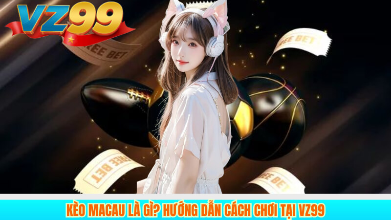 Kèo Macau là gì? Hướng dẫn cách chơi Tại VZ99 8 Kèo Macau là gì? Hướng dẫn cách chơi Tại VZ99