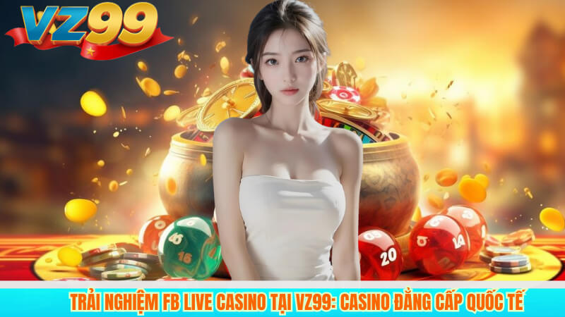 Trải Nghiệm FB Live Casino Tại VZ99: Casino Đẳng Cấp Quốc Tế 3 Trải Nghiệm FB Live Casino Tại VZ99: Casino Đẳng Cấp Quốc Tế