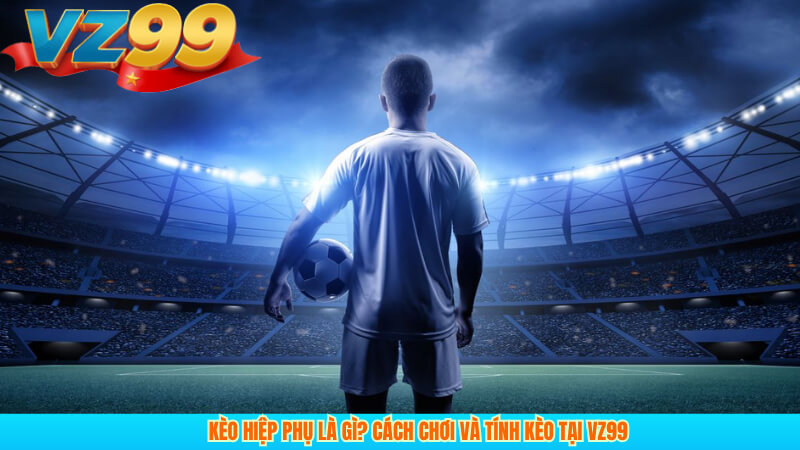 Kèo hiệp phụ là gì? Cách chơi và tính kèo tại VZ99 4 Kèo hiệp phụ là gì? Cách chơi và tính kèo tại VZ99