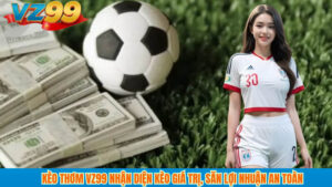Kèo thơm VZ99 Nhận diện kèo giá trị, săn lợi nhuận an toàn 3 Kèo thơm VZ99 Nhận diện kèo giá trị, săn lợi nhuận an toàn