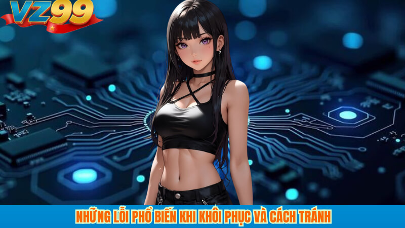 Quên mật khẩu VZ99: Khôi phục nhanh và an toàn tại vz99 4 Những lỗi phổ biến khi khôi phục và cách tránh